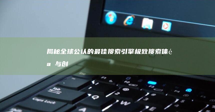 揭秘全球公认的最佳搜索引擎：极致搜索体验与创新科技