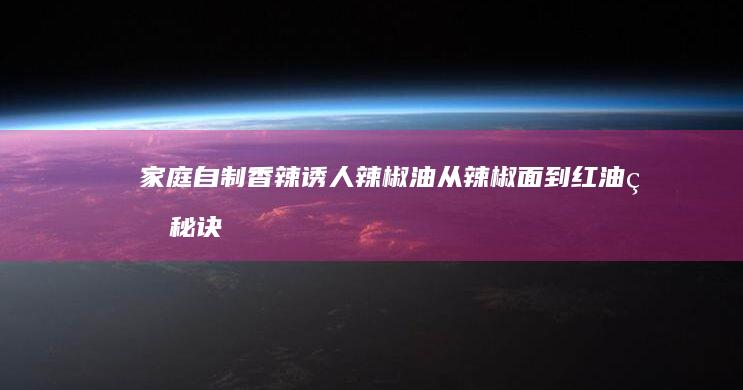 家庭自制香辣诱人辣椒油：从辣椒面到红油的秘诀